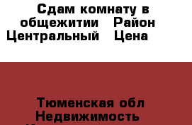 Сдам комнату в общежитии › Район ­ Центральный › Цена ­ 8 000 - Тюменская обл. Недвижимость » Квартиры сниму   . Тюменская обл.